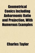 Geometrical Conics Including Anharmonic Ratio and Projection, with Numerous Examples