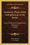 Geometry, Plane, Solid, And Spherical, In Six Books: And A Treatise On Algebraical Geometry (1830)