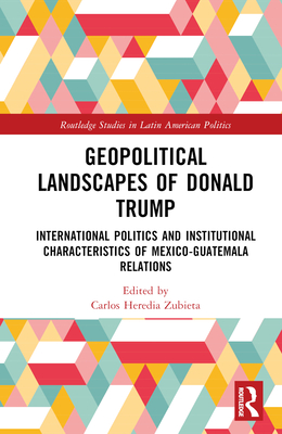 Geopolitical Landscapes of Donald Trump: International Politics and Institutional Characteristics of Mexico-Guatemala Relations - Heredia-Zubieta, Carlos (Editor)