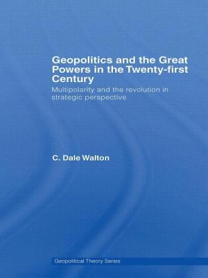 Geopolitics and the Great Powers in the 21st Century: Multipolarity and the Revolution in Strategic Perspective - Walton, C Dale