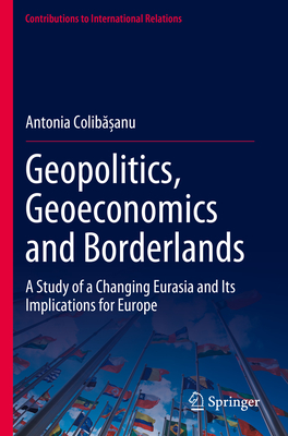 Geopolitics, Geoeconomics and Borderlands: A Study of a Changing Eurasia and Its Implications for Europe - Colibasanu, Antonia