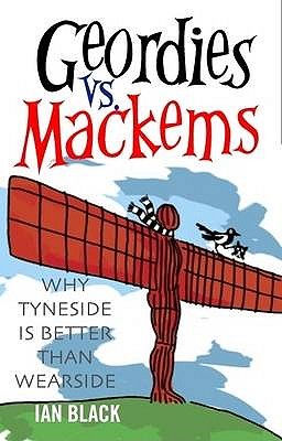 Geordies vs Mackems and Mackems vs Geordies: Why Tyneside is Better Than Wearside and Why Wearside is Better Than Tyneside - Black, Ian, and Black, Leslie