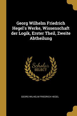 Georg Wilhelm Friedrich Hegel's Werke, Wissenschaft Der Logik, Erster Theil, Zweite Abtheilung - Georg Wilhelm Friedrich Hegel (Creator)