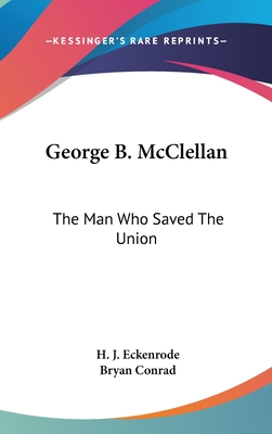 George B. McClellan: The Man Who Saved The Union - Eckenrode, H J, and Conrad, Bryan