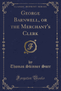 George Barnwell, or the Merchant's Clerk (Classic Reprint)
