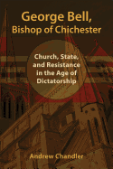 George Bell, Bishop of Chichester: Church, State, and Resistance in the Age of Dictatorship