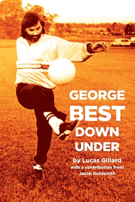 George Best Down Under - Gillard, Lucas, and Goldsmith, Jason (Contributions by)