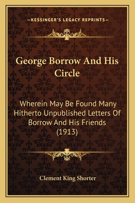 George Borrow And His Circle: Wherein May Be Found Many Hitherto Unpublished Letters Of Borrow And His Friends (1913) - Shorter, Clement King