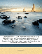 George Brown, D.D. Pioneer-Missionary and Explorer, an Autobiography; A Narrative of Forty-Eight Years' Residence and Travel in Samoa, New Britain, New Ireland, New Guinea and the Solomon Islands