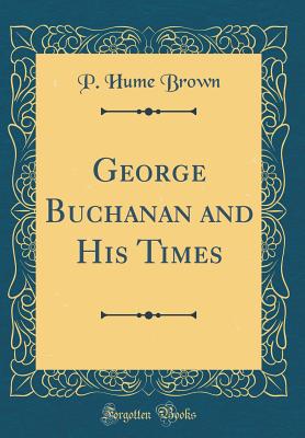 George Buchanan and His Times (Classic Reprint) - Brown, P Hume