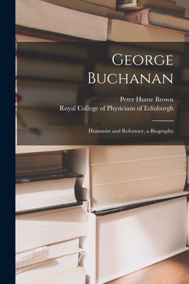 George Buchanan: Humanist and Reformer, a Biography - Brown, Peter Hume 1849-1918, and Royal College of Physicians of Edinbu (Creator)