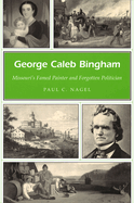 George Caleb Bingham: Missouri's Famed Painter and Forgotten Politician Volume 1