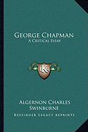 George Chapman: A Critical Essay - Swinburne, Algernon Charles