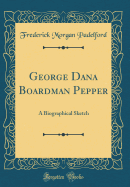 George Dana Boardman Pepper: A Biographical Sketch (Classic Reprint)