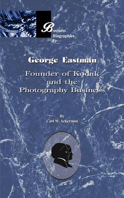 George Eastman: Founder of Kodak and the Photography Business - Ackerman, Carl W