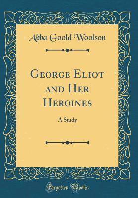 George Eliot and Her Heroines: A Study (Classic Reprint) - Woolson, Abba Goold