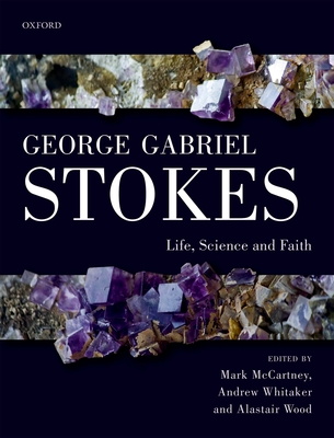 George Gabriel Stokes: Life, Science and Faith - McCartney, Mark (Editor), and Whitaker, Andrew (Editor), and Wood, Alastair (Editor)