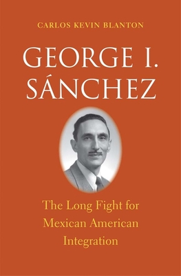 George I. Snchez: The Long Fight for Mexican American Integration - Blanton, Carlos Kevin, Dr., Ph.D.