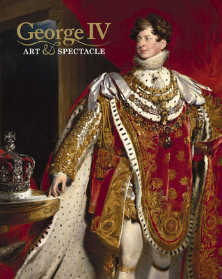 George IV: Art and Spectacle - Heard, Kate, and Jones, Kathryn