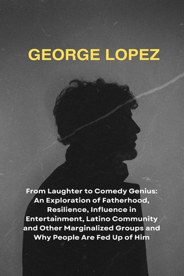 George Lopez: From Laughter to Comedy Genius: An Exploration of Fatherhood, Resilience, Influence in Entertainment, Latino Community and Other Marginalized Groups and Why People Are Fed Up of Him - Press, Kobo