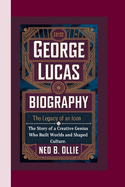 George Lucas Biography: The Legacy of an Icon-The Story of a Creative Genius Who Built Worlds and Shaped Culture.