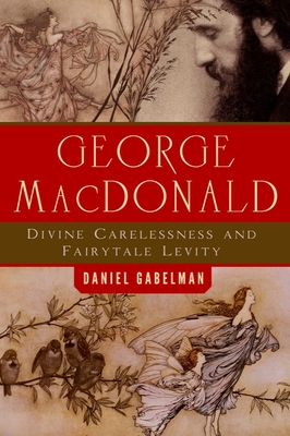 George MacDonald: Divine Carelessness and Fairytale Levity - Gabelman, Daniel