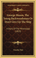 George Mason, the Young Backwoodsman, Or, 'Don't Give Up the Ship.' a Story of the Mississippi
