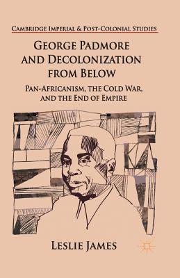 George Padmore and Decolonization from Below: Pan-Africanism, the Cold War, and the End of Empire - James, L