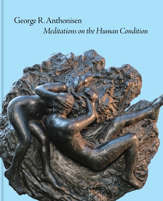 George R. Anthonisen: Meditations on the Human Condition - Hanover, Lisa Tremper, Ms. (Editor), and Igoe, Laura (Contributions by)