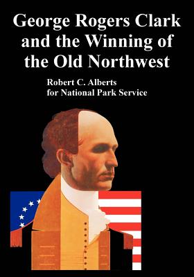 George Rogers Clark and the Winning of the Old Northwest - Alberts, Robert C, and National Park Service