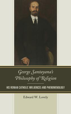 George Santayana's Philosophy of Religion: His Roman Catholic Influences and Phenomenology - Lovely, Edward W