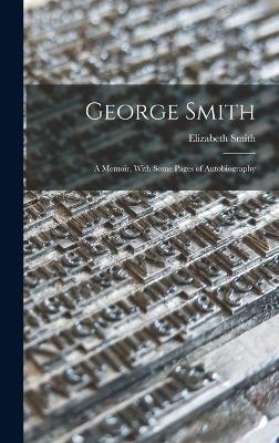 George Smith: A Memoir, With Some Pages of Autobiography - Smith, Elizabeth