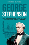 George Stephenson: The Remarkable Life of the Founder of the Railways