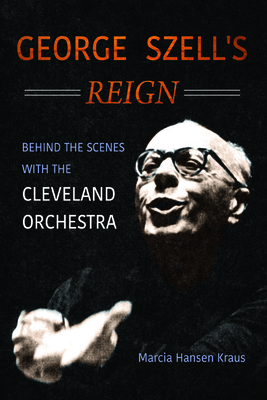 George Szell's Reign: Behind the Scenes with the Cleveland Orchestra - Kraus, Marcia Hansen