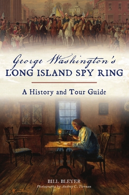 George Washington's Long Island Spy Ring: A History and Tour Guide - Bleyer, Bill, and Tiernan, Audrey C (Photographer)