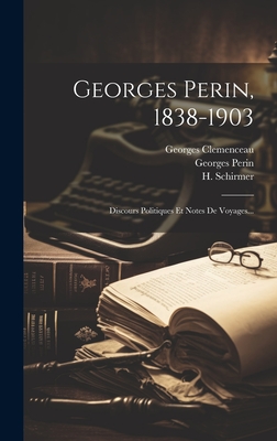 Georges Perin, 1838-1903: Discours Politiques Et Notes de Voyages... - Perin, Georges, and Clemenceau, Georges, and Schirmer, H