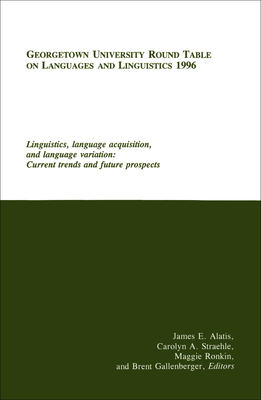 Georgetown University Round Table on Languages and Linguistics (GURT) 1996: Linguistics, Language Acquisition, and Language Variation: Current Trends and Future Prospects - Alatis, James E