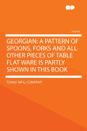 Georgian: A Pattern of Spoons, Forks and All Other Pieces of Table Flat Ware Is Partly Shown in This Book, in Which Is Also Given an Account of the Chief Events of the War of the Revolution and the Acts of Oppression Which Preceded and Provoked It