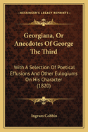 Georgiana, or Anecdotes of George the Third: With a Selection of Poetical Effusions and Other Eulogiums on His Character (1820)