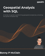 Geospatial Analysis with SQL: A hands-on guide to performing geospatial analysis by unlocking the syntax of spatial SQL