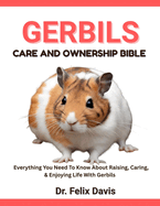 Gerbils Care and Ownership Bible: Everything You Need To Know About Raising, Caring, & Enjoying Life With Gerbils