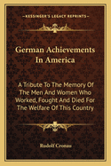 German Achievements In America: A Tribute To The Memory Of The Men And Women Who Worked, Fought And Died For The Welfare Of This Country