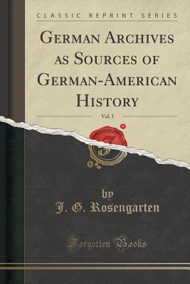 German Archives as Sources of German-American History, Vol. 5 (Classic Reprint) - Rosengarten, J G