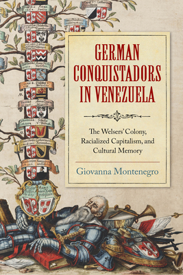 German Conquistadors in Venezuela: The Welsers' Colony, Racialized Capitalism, and Cultural Memory - Montenegro, Giovanna