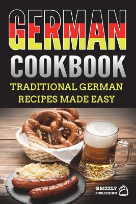German Cookbook: Traditional German Recipes Made Easy - Publishing, Grizzly