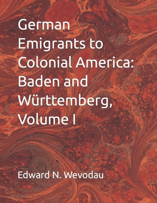 German Emigrants to Colonial America: Baden and Wrttemberg, Volume I - Wevodau, Edward N