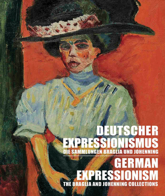 German Expressionism: The Braglia And Johenning Collections: Deutscher Expressionismus: Die Sammlungen Braglia und Johenning - Ristic, Ivan (Text by), and Wipplinger, Hans-Peter (Text by), and Beck, Michael (Text by)