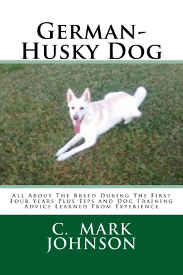 German-Husky Dog: All About The Breed During The First Four Years Plus Tips and Dog Training Advice Learned From Experience - Johnson, C Mark