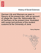 German Life and Manners as Seen in Saxony at the Present Day: With an Account of Village Life, Town Life, Fashionable Life, ... of Germany at the Present Time: Illustrated with Songs and Pictures of the Student Customs at the University of Jena.