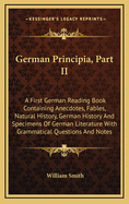 German Principia, Part II: A First German Reading Book Containing Anecdotes, Fables, Natural History, German History and Specimens of German Literature with Grammatical Questions and Notes